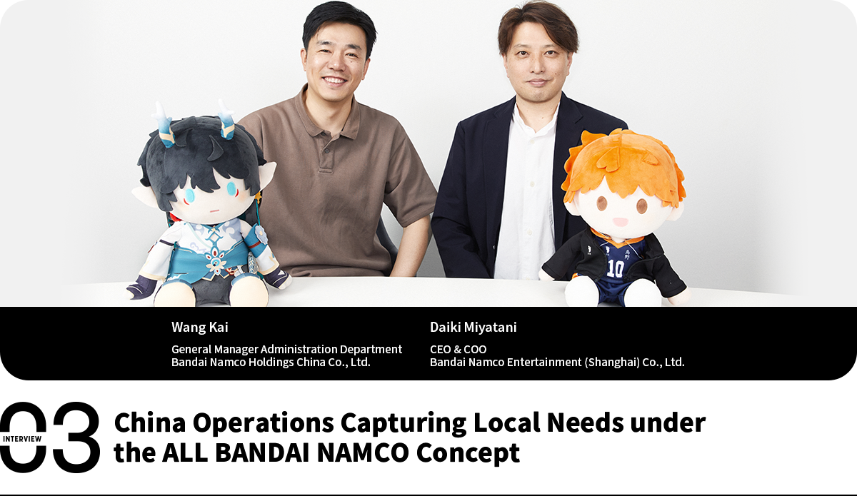China Operations Capturing Local Needs under the ALL BANDAI NAMCO Concept Wang Kai General Manager Administration Department Bandai Namco Holdings China Co., Ltd. Daiki Miyatani CEO & COO Bandai Namco Entertainment (Shanghai) Co., Ltd.
