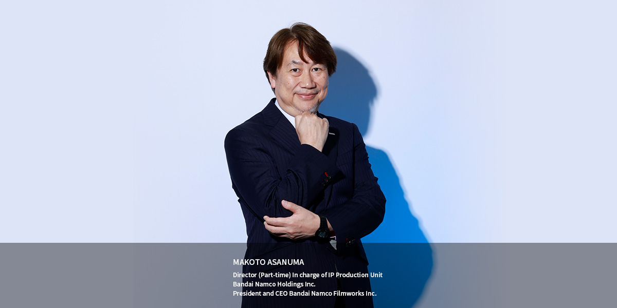 MAKOTO ASANUMA Director (Part-time) In charge of IP Production Unit Bandai Namco Holdings Inc. President and CEO Bandai Namco Filmworks Inc.