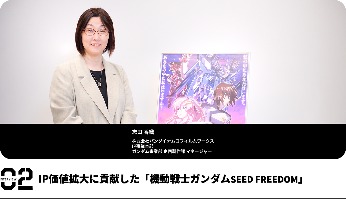IP価値拡大に貢献した「機動戦士ガンダムSEED FREEDOM」志田 香織 株式会社バンダイナムコフィルムワークス IP事業本部 ガンダム事業部 企画製作課 マネージャー