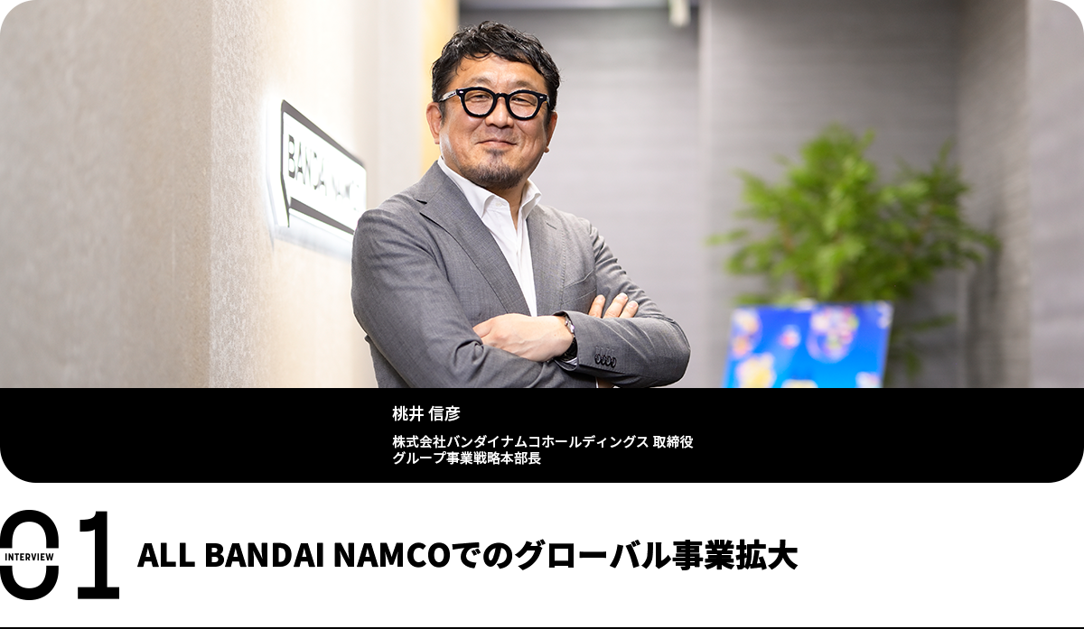 ALL BANDAI NAMCOでのグローバル事業拡大 桃井 信彦 株式会社バンダイナムコホールディングス 取締役 グループ事業戦略本部長