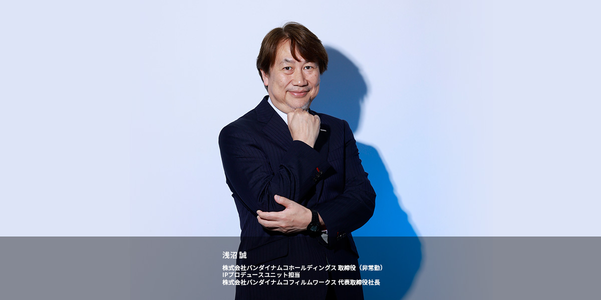 浅沼 誠 株式会社バンダイナムコホールディングス 取締役(非常勤)IPプロデュースユニット担当 株式会社バンダイナムコフィルムワークス 代表取締役社長