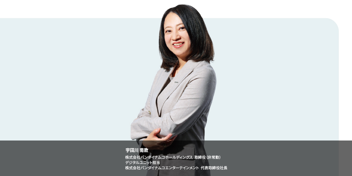 宇田川 南欧 株式会社バンダイナムコホールディングス 取締役(非常勤) デジタルユニット担当 株式会社バンダイナムコエンターテインメント 代表取締役社長