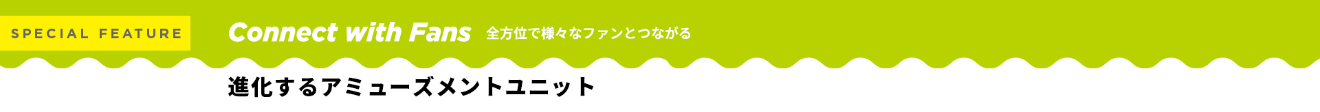 全方位で様々なファンとつながる 進化するアミューズメントユニット
