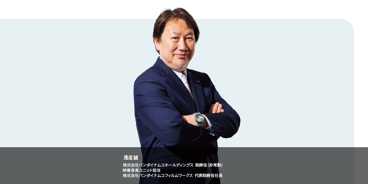 浅沼 誠 株式会社バンダイナムコホールディングス 取締役(非常勤) 映像音楽ユニット担当 株式会社バンダイナムコフィルムワークス 代表取締役社長