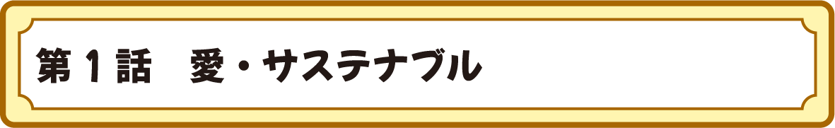 第１話　愛・サステナブル