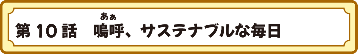 第10話　嗚呼(ああ)、サステナブルな毎日