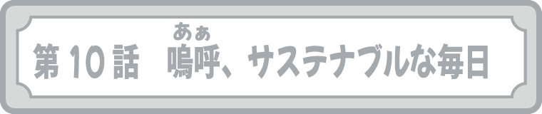 第10話　嗚呼(ああ)、サステナブルな毎日