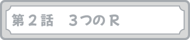 第２話　３つのR